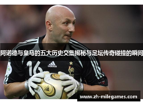 阿诺德与皇马的五大历史交集揭秘与足坛传奇碰撞的瞬间